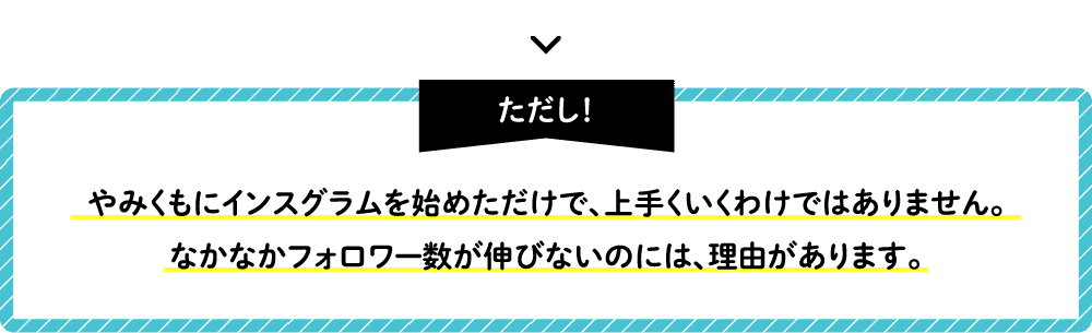 ただし！やみくもにインスグラムを始めただけで、上手くいくわけではありません。なかなかフォロワー数が伸びないのには、理由があります。