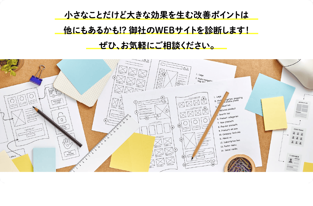 小さなことだけど大きな効果を生む改善ポイントは他にもあるかも!? 御社のWEBサイトを診断します！ぜひ、お気軽にご相談ください。