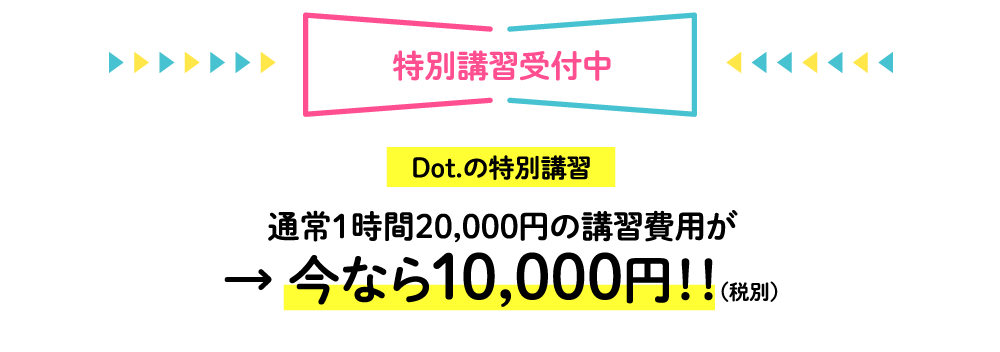 特別講習受付中 Dot.の特別講習　通常1時間20,000円の講習費用が→今なら10,000円！！(税別)